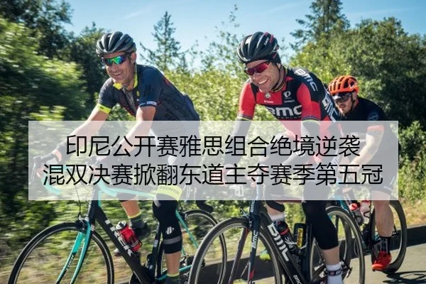 印尼公开赛雅思组合绝境逆袭 混双决赛掀翻东道主夺赛季第五冠